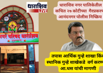 धाराशिव नगर पालिकेतील कथित २७ कोटीच्या गैरव्यवहार प्रकरणी आनंदनगर पोलीस निष्क्रिय