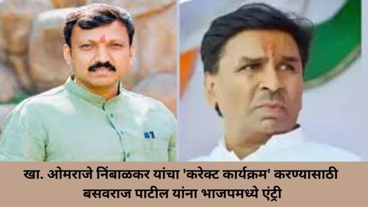 खा. ओमराजे निंबाळकर यांचा ‘करेक्ट कार्यक्रम’ करण्यासाठी बसवराज पाटील यांना भाजपमध्ये एंट्री