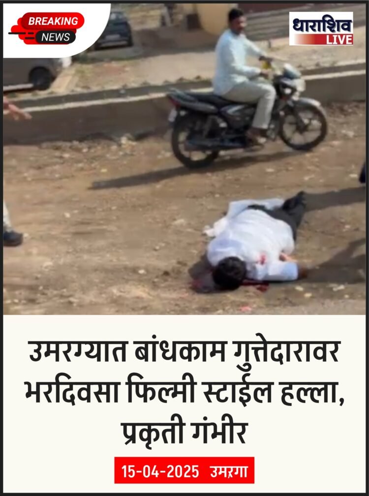 उमरग्यात बांधकाम गुत्तेदारावर भरदिवसा फिल्मी स्टाईल हल्ला, प्रकृती गंभीर